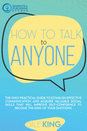 How to Talk to Anyone: The Only Practical Guide to Establish Effective Communication and Acquire Valuable Social Skills that will Improve Self-Confidence to Become the King of Your Emotions