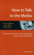 How to Talk to the Media: Make the Most of Every Media Opportunity in Press, Radio and Television