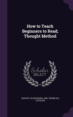 How to Teach Beginners to Read; Thought Method - Quigley, Ellen Maria 1856- [From Old Ca (Creator)
