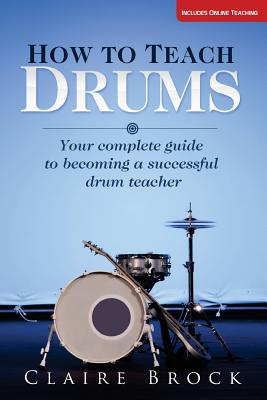 How To Teach Drums: Your complete guide to becoming a successful drum teacher - Brock, Claire, Dr.