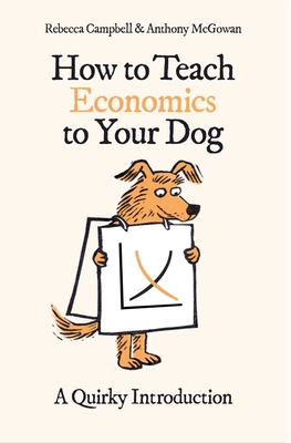 How to Teach Economics to Your Dog: A Quirky Introduction - Campbell, Rebecca, and McGowan, Anthony