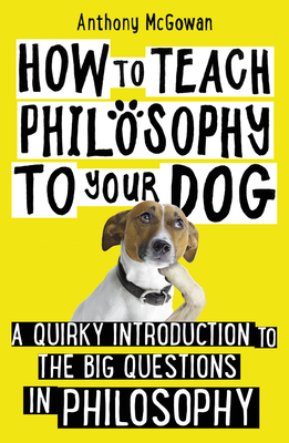 How to Teach Philosophy to Your Dog: A Quirky Introduction to the Big Questions in Philosophy - McGowan, Anthony