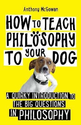 How to Teach Philosophy to Your Dog: A Quirky Introduction to the Big Questions in Philosophy - McGowan, Anthony