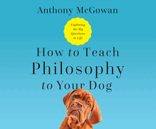 How to Teach Philosophy to Your Dog: Exploring the Big Questions in Life