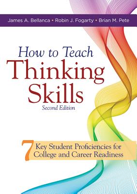 How to Teach Thinking Skills: Seven Key Student Proficiencies for College and Career Readiness (Teaching Thinking Skills for Student Success in a 21st Century World) - Bellanca, James A, and Fogarty, Robin J, and Pete, Brian M