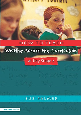 How to Teach Writing Across the Curriculum at Key Stage 2: Developing Creative Literacy - Palmer, Sue