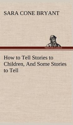 How to Tell Stories to Children, And Some Stories to Tell - Bryant, Sara Cone