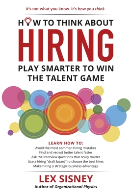 How to Think About Hiring: Play Smarter to Win the Talent Game - Sisney, Lex