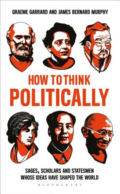 How to Think Politically: Sages, Scholars and Statesmen Whose Ideas Have Shaped the World - Murphy, James Bernard, Professor, and Garrard, Graeme, Dr.