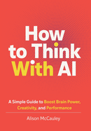 How To Think With AI: A Simple Guide to Boost Your Brain Power, Creativity, and Performance