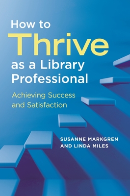 How to Thrive as a Library Professional: Achieving Success and Satisfaction - Markgren, Susanne, and Miles, Linda