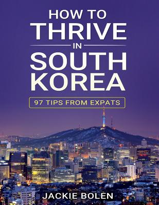 How to Thrive in South Korea: 97 Tips from Expats - Bolen, Jackie