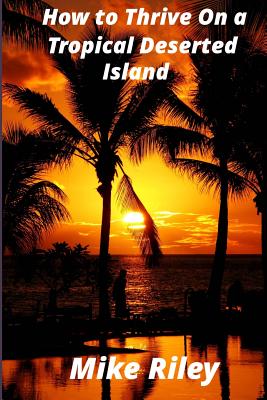 How to Thrive on a Tropical Deserted Island: A Primer for the Shipwrecked Sailor Or Living off the Land in Paradise - Riley, Mike