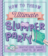 How to Throw the Ultimate Slumber Party: Invitations, Games, Crafts, and More!
