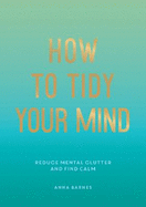 How to Tidy Your Mind: Tips and Techniques to Help You Reduce Mental Clutter and Find Calm