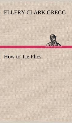 How to Tie Flies - Gregg, Ellery Clark