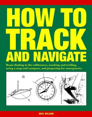 How to Track and Navigate: Route-finding in the wilderness, tracking and trailing, using a map and compass, and preparing for emergencies - Wilson, Neil