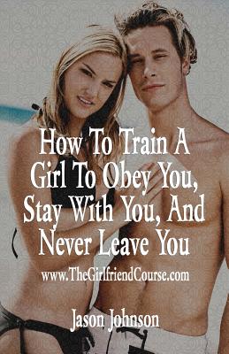 How To Train A Girl To Obey You, Stay With You, And Never Leave You - Johnson, Jason