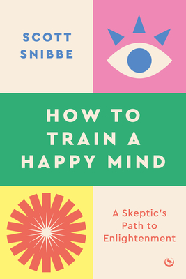 How to Train a Happy Mind: A Skeptic's Path to Enlightenment - Snibbe, Scott, and Lama, His Holiness the Dalai (Foreword by)