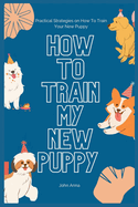 How To Train My New Puppy: Practical Strategies on How To Train Your New Puppy