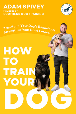 How to Train Your Dog: Transform Your Dog's Behavior and Strengthen Your Bond Forever a Dog Training Book - Spivey, Adam