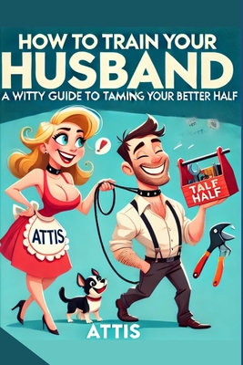 How to Train Your Husband: A Witty Guide to Taming Your Better Half Wife2.0 - Attis