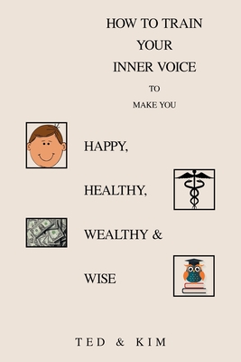 How to Train Your Inner Voice: To Make You Happy, Healthy, Wealthy & Wise - Ted, and Kim