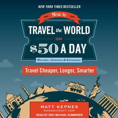 How to Travel the World on $50 a Day: Revised: Travel Cheaper, Longer, Smarter - Kepnes, Matt, and Summerer, Eric Michael (Narrator)