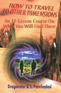 How to Travel to Other Dimensions: An 11 Lesson Course on What You Will Find There - Dragonstar, and Panchadasi, S.