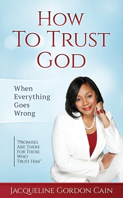How To Trust God - When Everything Goes Wrong: "Promises Are There For Those Who Trust Him" - Cain, Jacqueline Gordon