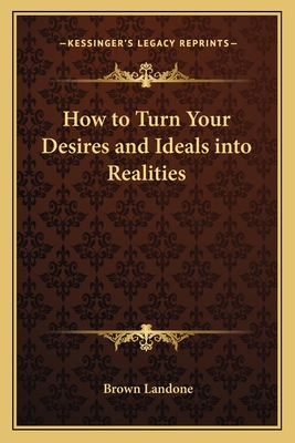 How to Turn Your Desires and Ideals into Realities - Landone, Brown
