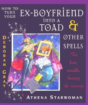 How to Turn Your Ex-Boyfriend Into a Toad: And Other Spells for Love, Wealth, Beauty, and Revenge - Starwoman, Athena, and Gray, Deborah L
