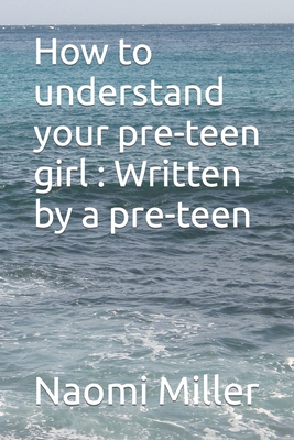 How to understand your preteen girl - Written by a preteen - Miller, Naomi