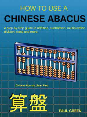 How to Use a Chinese Abacus: A Step-By-Step Guide to Addition, Subtraction, Multiplication, Division, Roots and More - Green, Paul