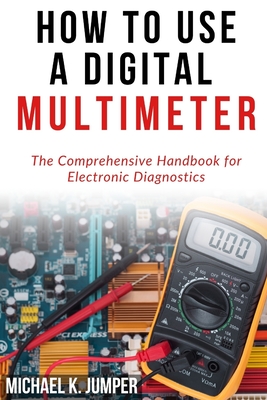 How to Use a Digital Multimeter: The Comprehensive Handbook for Electronic Diagnostics - Jumper, Michael K