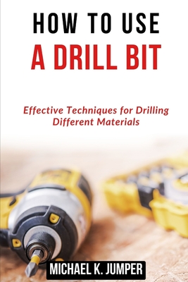 How to Use a Drill Bit: Effective Techniques for Drilling Different Materials - Jumper, Michael K
