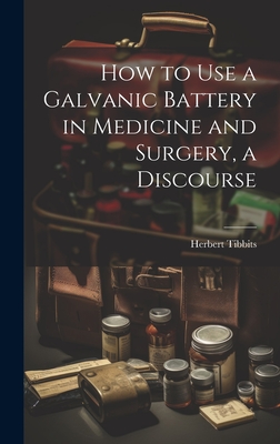 How to Use a Galvanic Battery in Medicine and Surgery, a Discourse - Tibbits, Herbert