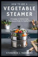 How to Use a Vegetable Steamer: Steaming to Perfection: A Comprehensive Guide for Healthy Eaters