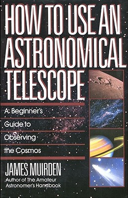How to Use an Astronomical Telescope: A Beginner's Guide to Observing the Cosmos - Muirden, James