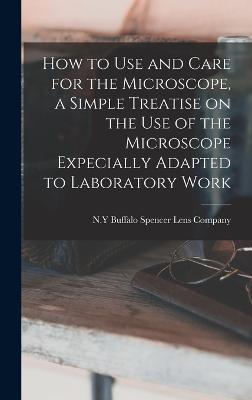 How to use and Care for the Microscope, a Simple Treatise on the use of the Microscope Expecially Adapted to Laboratory Work - Spencer Lens Company, Buffalo N y (Creator)