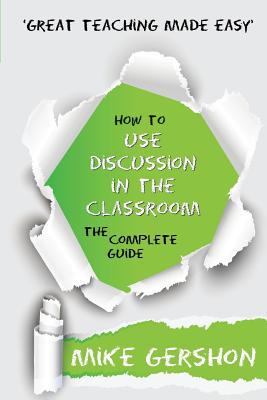 How to Use Discussion in the Classroom The Complete Guide - Gershon, Mike