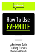 How to Use Evernote: A Beginners Guide to Using Evernote Effectively and Efficiently