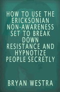 How To Use The Ericksonian Non-Awareness Set: To Break Down Resistance And Hypnotize People Secretly