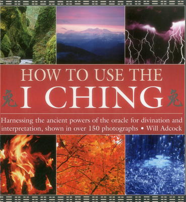 How to Use the I Ching: Harnessing the Ancient Powers of the Oracle for Divination and Interpretation, Shown in Over 150 Photographs - Adcock, Will