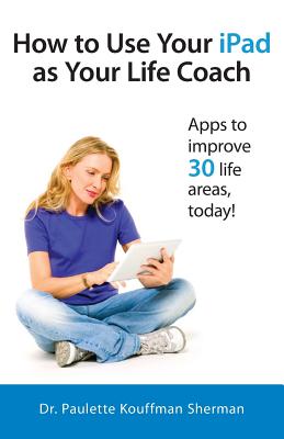 How to Use Your iPad as Your Life Coach - Sherman, Paulette Kouffman, Dr., and Clayton, Julie (Editor), and Blum, Sara (Designer)