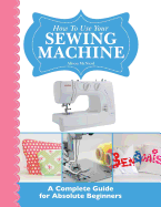 How to Use Your Sewing Machine: A Complete Guide for Absolute Beginners