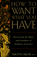 How to Want What You Have: Discovering the Magic and Grandeur of Ordinary Existence - Miller, Timothy