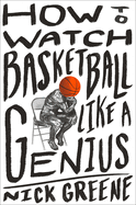 How to Watch Basketball Like a Genius: What Game Designers, Economists, Ballet Choreographers, and Theoretical Astrophysicists Reveal about the Greatest Game on Earth