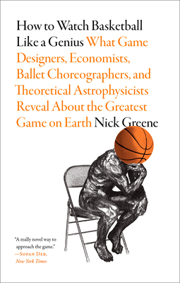 How to Watch Basketball Like a Genius: What Game Designers, Economists, Ballet Choreographers, and Theoretical Astrophysicists Reveal about the Greatest Game on Earth - Greene, Nick