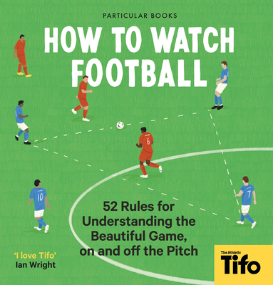 How To Watch Football: 52 Rules for Understanding the Beautiful Game, On and Off the Pitch - Tifo - The Athletic